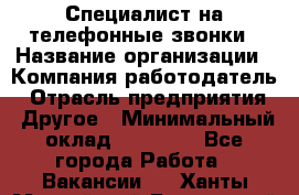 Специалист на телефонные звонки › Название организации ­ Компания-работодатель › Отрасль предприятия ­ Другое › Минимальный оклад ­ 16 400 - Все города Работа » Вакансии   . Ханты-Мансийский,Белоярский г.